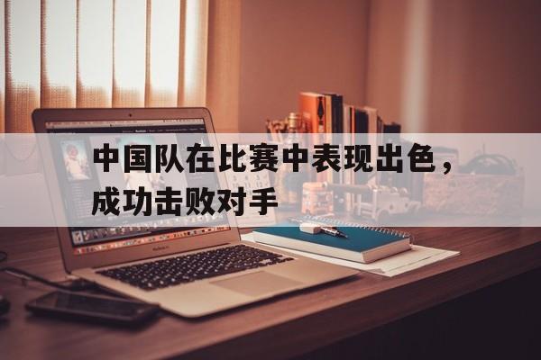 中国队在比赛中表现出色，成功击败对手