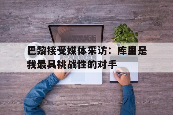 包含巴黎接受媒体采访：库里是我最具挑战性的对手的词条